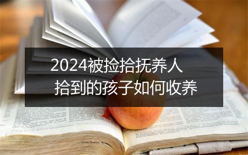 2024被捡拾抚养人 拾到的孩子如何收养