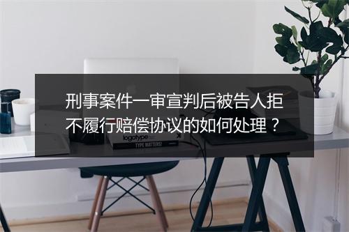 刑事案件一审宣判后被告人拒不履行赔偿协议的如何处理？