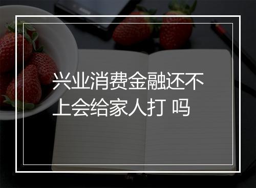 兴业消费金融还不上会给家人打 吗
