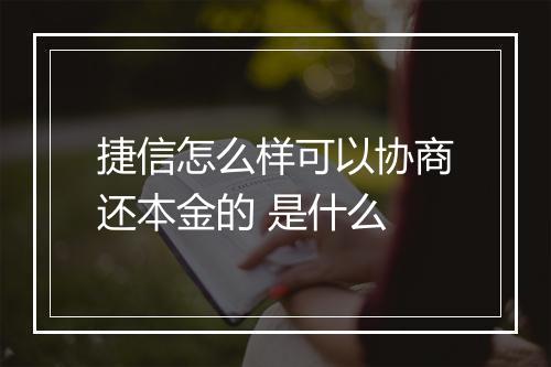 捷信怎么样可以协商还本金的 是什么