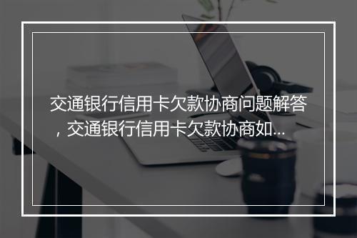 交通银行信用卡欠款协商问题解答，交通银行信用卡欠款协商如何处理