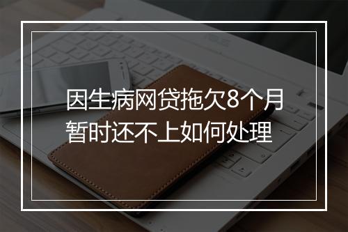 因生病网贷拖欠8个月暂时还不上如何处理