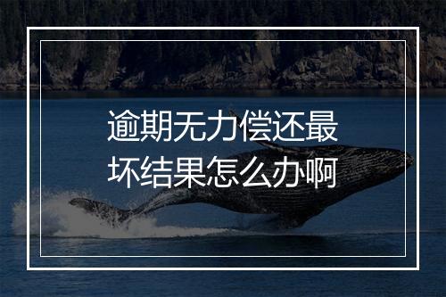 逾期无力偿还最坏结果怎么办啊