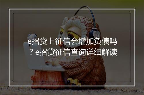 e招贷上征信会增加负债吗？e招贷征信查询详细解读
