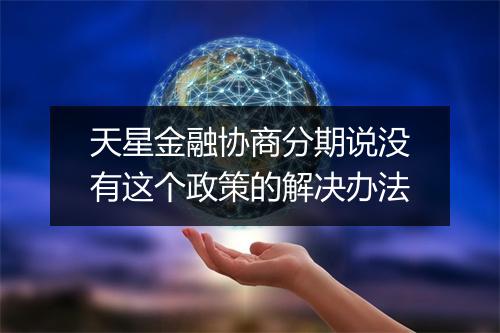天星金融协商分期说没有这个政策的解决办法