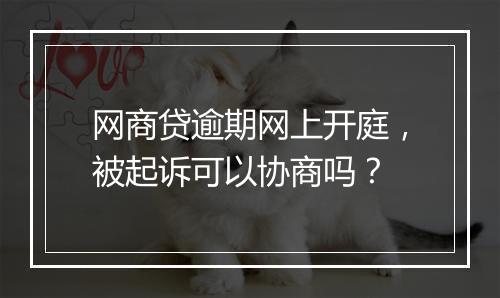 网商贷逾期网上开庭，被起诉可以协商吗？