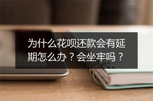 为什么花呗还款会有延期怎么办？会坐牢吗？