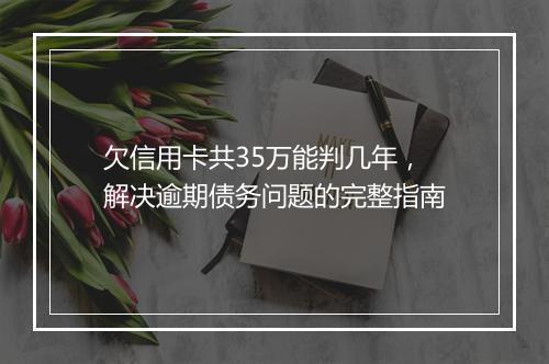 欠信用卡共35万能判几年，解决逾期债务问题的完整指南