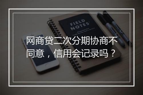 网商贷二次分期协商不同意，信用会记录吗？