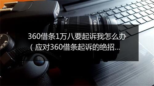 360借条1万八要起诉我怎么办（应对360借条起诉的绝招）