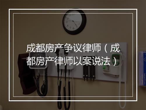 成都房产争议律师（成都房产律师以案说法）