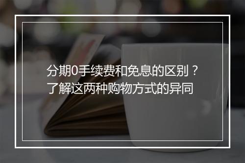 分期0手续费和免息的区别？了解这两种购物方式的异同