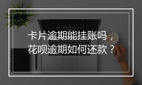 卡片逾期能挂账吗，花呗逾期如何还款？
