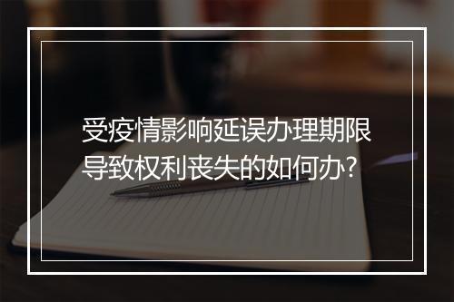 受疫情影响延误办理期限导致权利丧失的如何办?