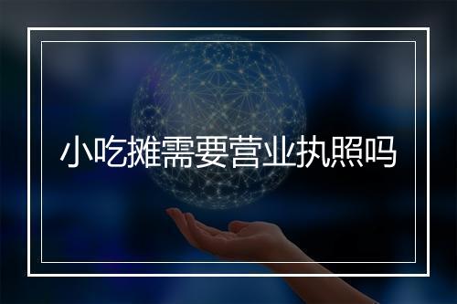 小吃摊需要营业执照吗