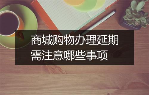 商城购物办理延期需注意哪些事项