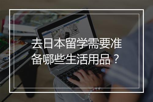 去日本留学需要准备哪些生活用品？