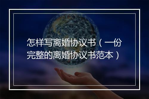 怎样写离婚协议书（一份完整的离婚协议书范本）