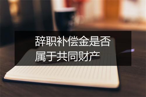 辞职补偿金是否属于共同财产