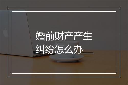 婚前财产产生纠纷怎么办
