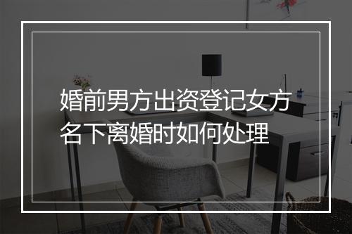 婚前男方出资登记女方名下离婚时如何处理
