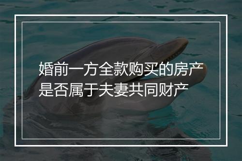 婚前一方全款购买的房产是否属于夫妻共同财产