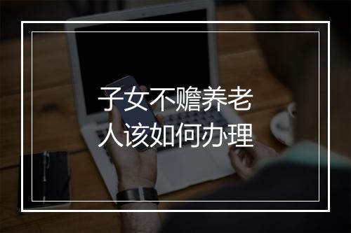 子女不赡养老人该如何办理