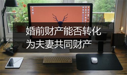 婚前财产能否转化为夫妻共同财产