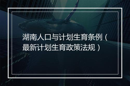 湖南人口与计划生育条例（最新计划生育政策法规）