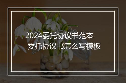 2024委托协议书范本 委托协议书怎么写模板