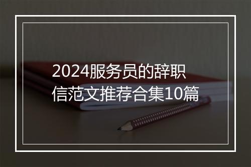 2024服务员的辞职信范文推荐合集10篇