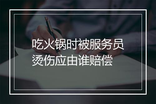 吃火锅时被服务员烫伤应由谁赔偿