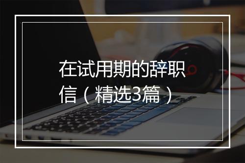 在试用期的辞职信（精选3篇）