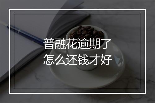普融花逾期了怎么还钱才好