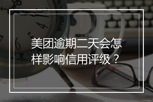 美团逾期二天会怎样影响信用评级？