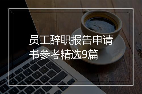 员工辞职报告申请书参考精选9篇