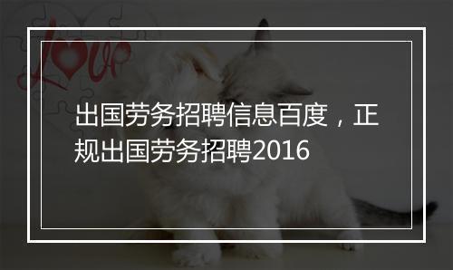 出国劳务招聘信息百度，正规出国劳务招聘2016
