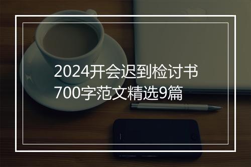 2024开会迟到检讨书700字范文精选9篇