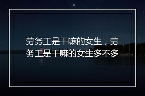 劳务工是干嘛的女生，劳务工是干嘛的女生多不多