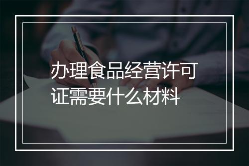 办理食品经营许可证需要什么材料