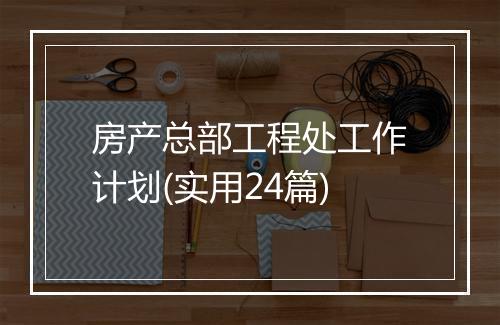 房产总部工程处工作计划(实用24篇)