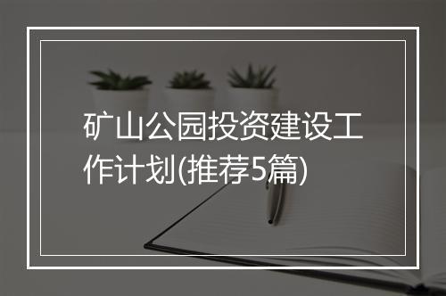 矿山公园投资建设工作计划(推荐5篇)