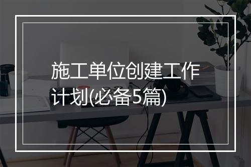 施工单位创建工作计划(必备5篇)