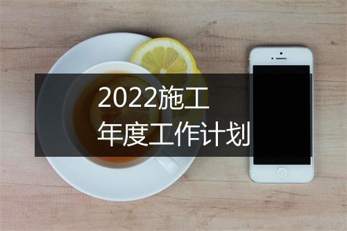 2022施工年度工作计划