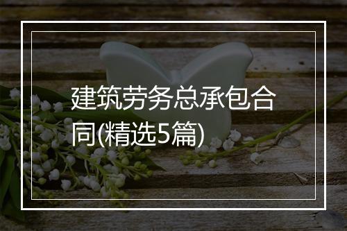建筑劳务总承包合同(精选5篇)