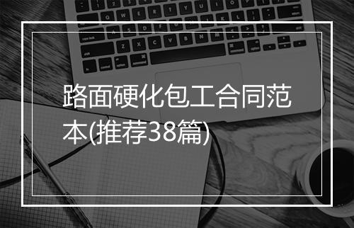 路面硬化包工合同范本(推荐38篇)