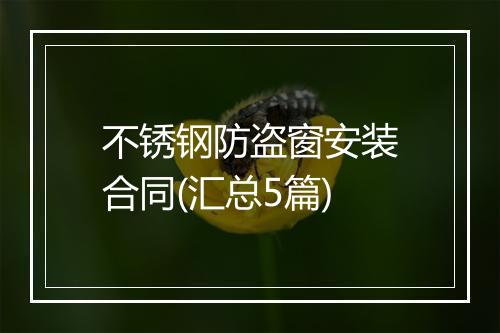 不锈钢防盗窗安装合同(汇总5篇)