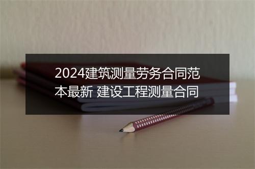 2024建筑测量劳务合同范本最新 建设工程测量合同
