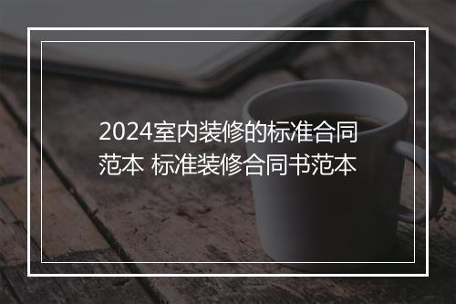 2024室内装修的标准合同范本 标准装修合同书范本