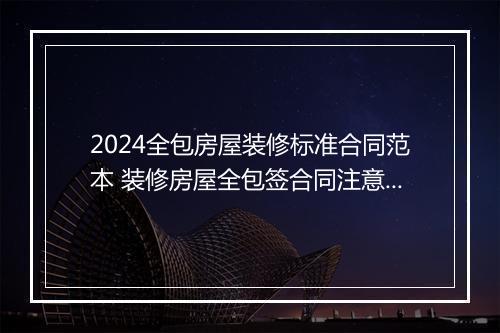 2024全包房屋装修标准合同范本 装修房屋全包签合同注意什么